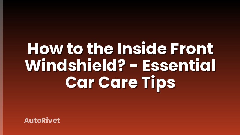 How to the Inside Front Windshield? - Essential Car Care Tips