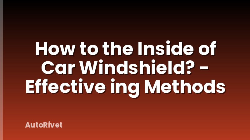 How to the Inside of Car Windshield? - Effective ing Methods