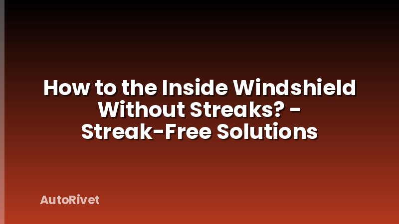 How to the Inside Windshield Without Streaks? - Streak-Free Solutions