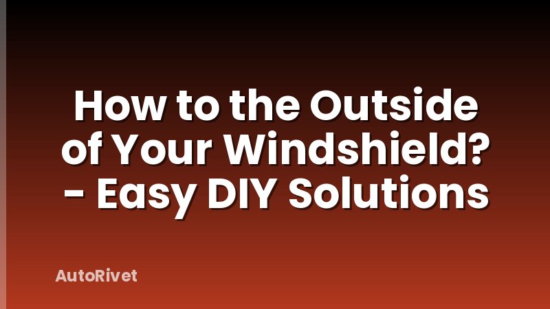 How to the Outside of Your Windshield? - Easy DIY Solutions