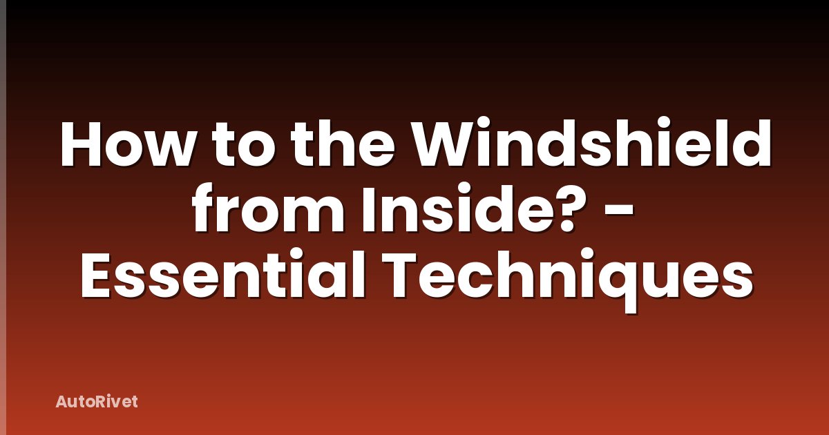How to the Windshield from Inside? - Essential Techniques