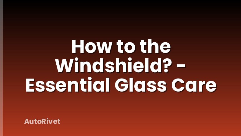 How to the Windshield? - Essential Glass Care