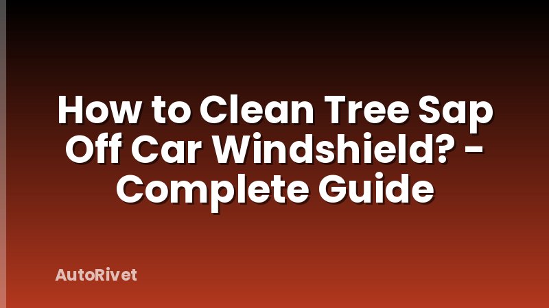 How to Clean Tree Sap Off Car Windshield? - Complete Guide