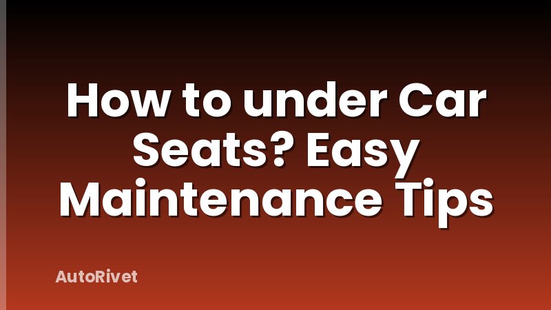 How to under Car Seats? Easy Maintenance Tips