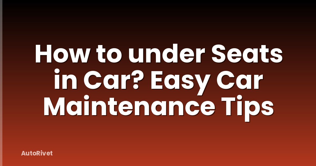 How to under Seats in Car? Easy Car Maintenance Tips