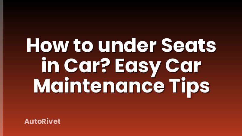 How to under Seats in Car? Easy Car Maintenance Tips