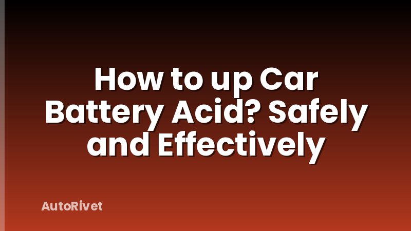 How to up Car Battery Acid? Safely and Effectively