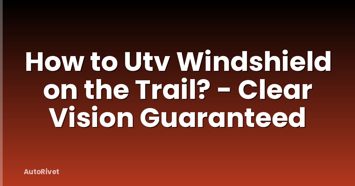 How to Utv Windshield on the Trail? - Clear Vision Guaranteed