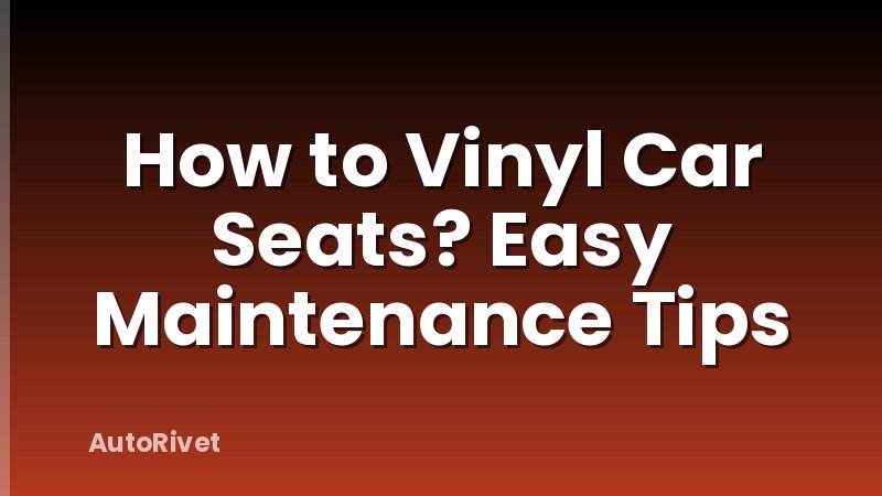 How to Vinyl Car Seats? Easy Maintenance Tips