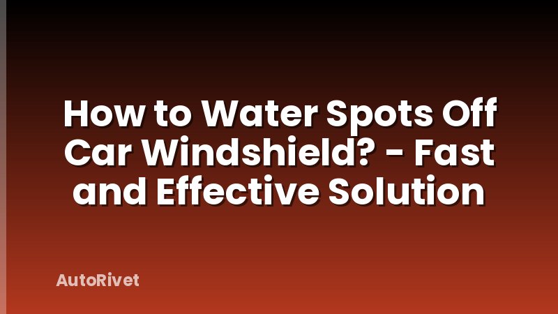How to Water Spots Off Car Windshield? - Fast and Effective Solution