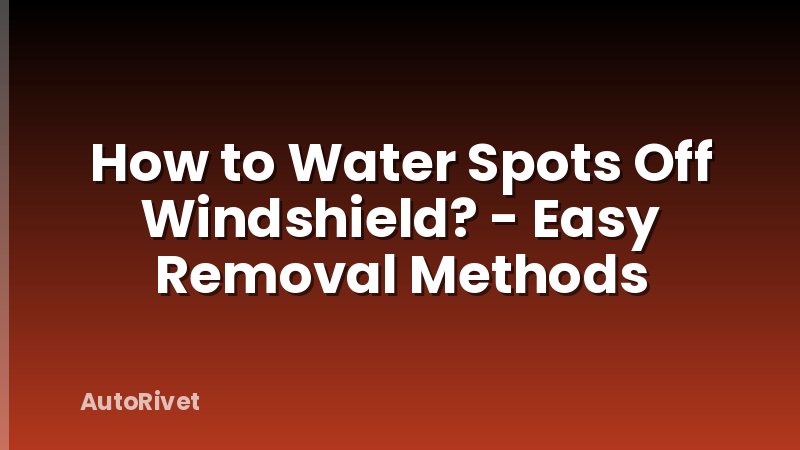 How to Water Spots Off Windshield? - Easy Removal Methods