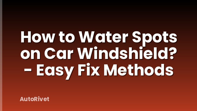 How to Water Spots on Car Windshield? - Easy Fix Methods