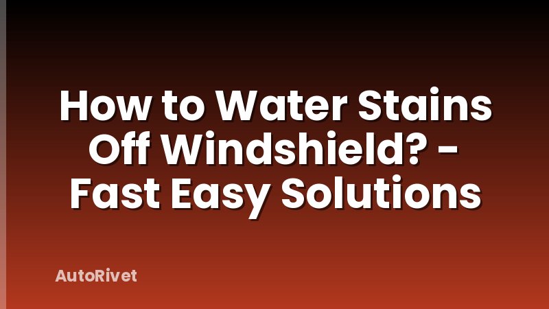 How to Water Stains Off Windshield? - Fast Easy Solutions