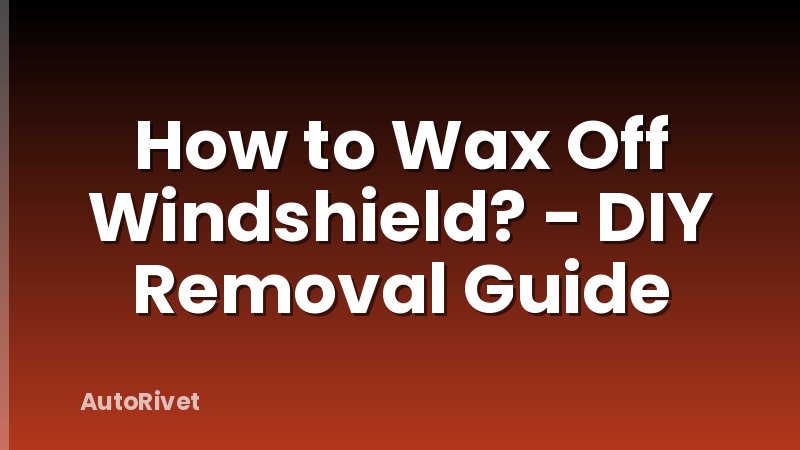 How to Wax Off Windshield? - DIY Removal Guide