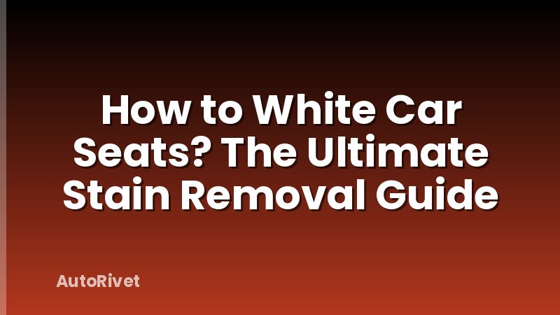 How to White Car Seats? The Ultimate Stain Removal Guide