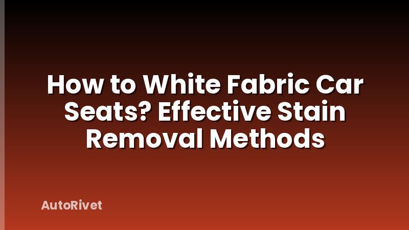 How to White Fabric Car Seats? Effective Stain Removal Methods