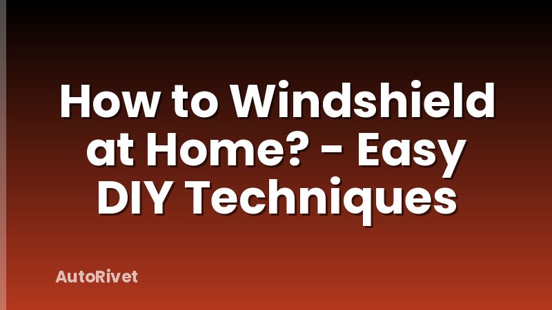 How to Windshield at Home? - Easy DIY Techniques
