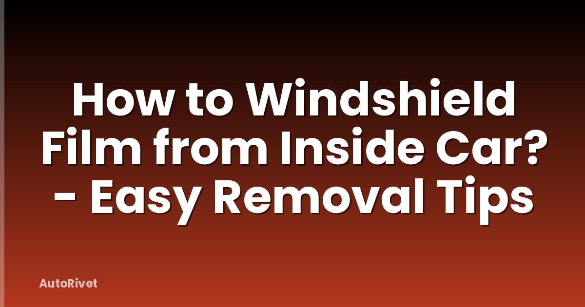 How to Windshield Film from Inside Car? - Easy Removal Tips
