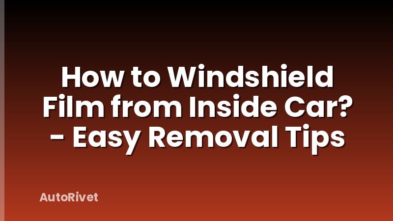 How to Windshield Film from Inside Car? - Easy Removal Tips