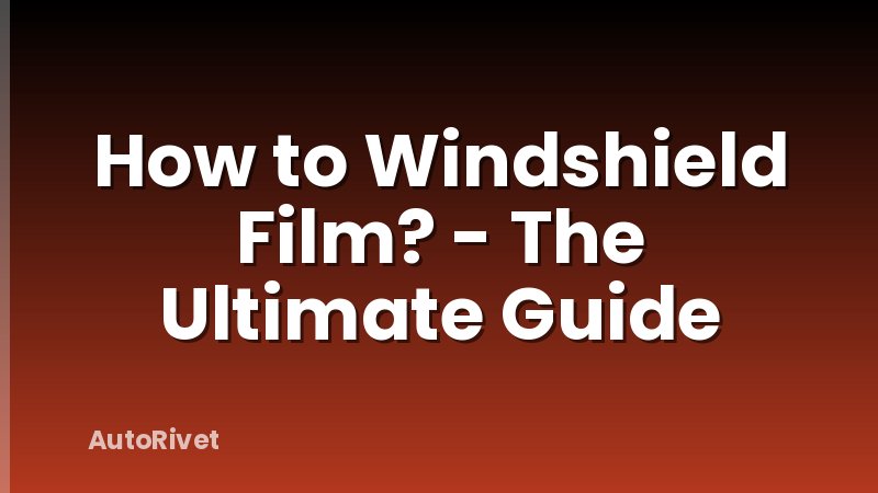 How to Windshield Film? - The Ultimate Guide