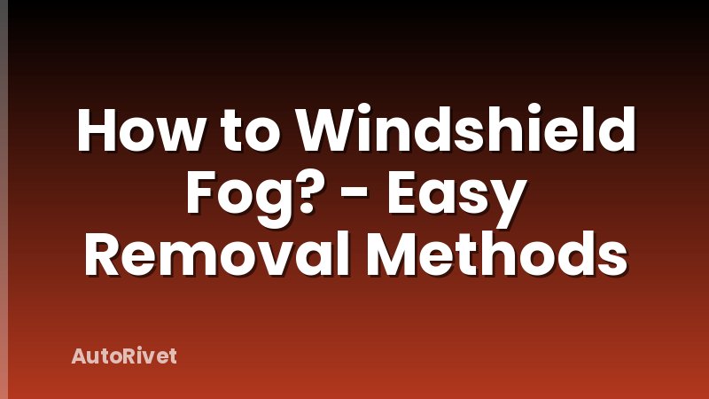How to Windshield Fog? - Easy Removal Methods