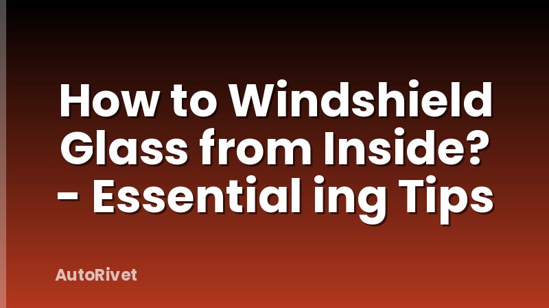 How to Windshield Glass from Inside? - Essential ing Tips
