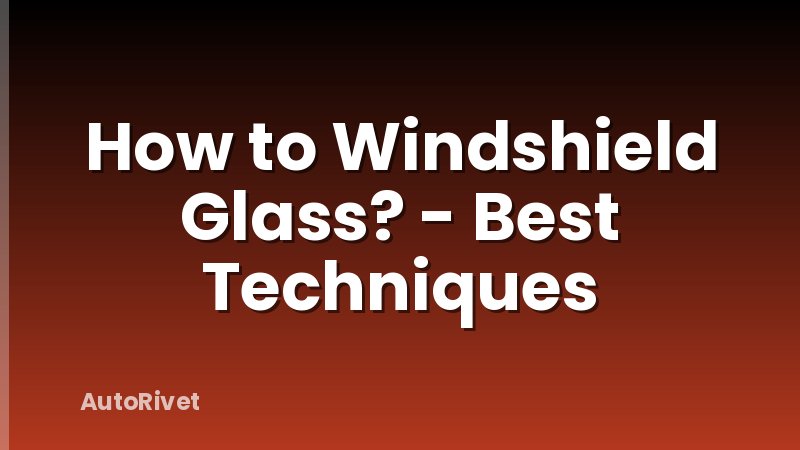 How to Windshield Glass? - Best Techniques