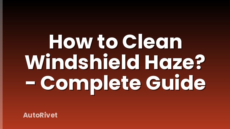 How to Clean Windshield Haze? - Complete Guide
