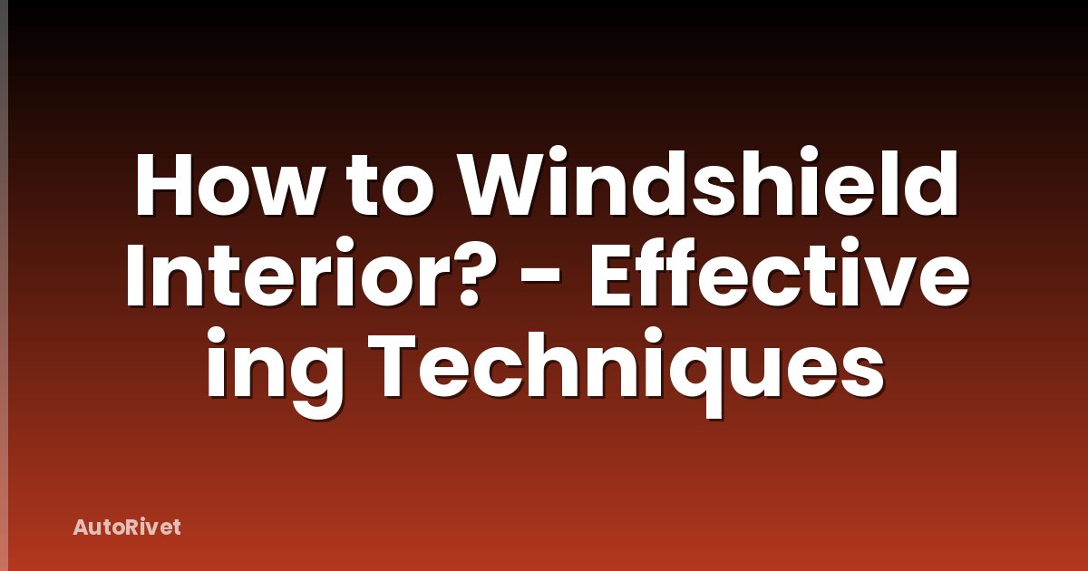 How to Windshield Interior? - Effective ing Techniques