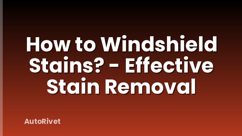 How to Windshield Stains? - Effective Stain Removal