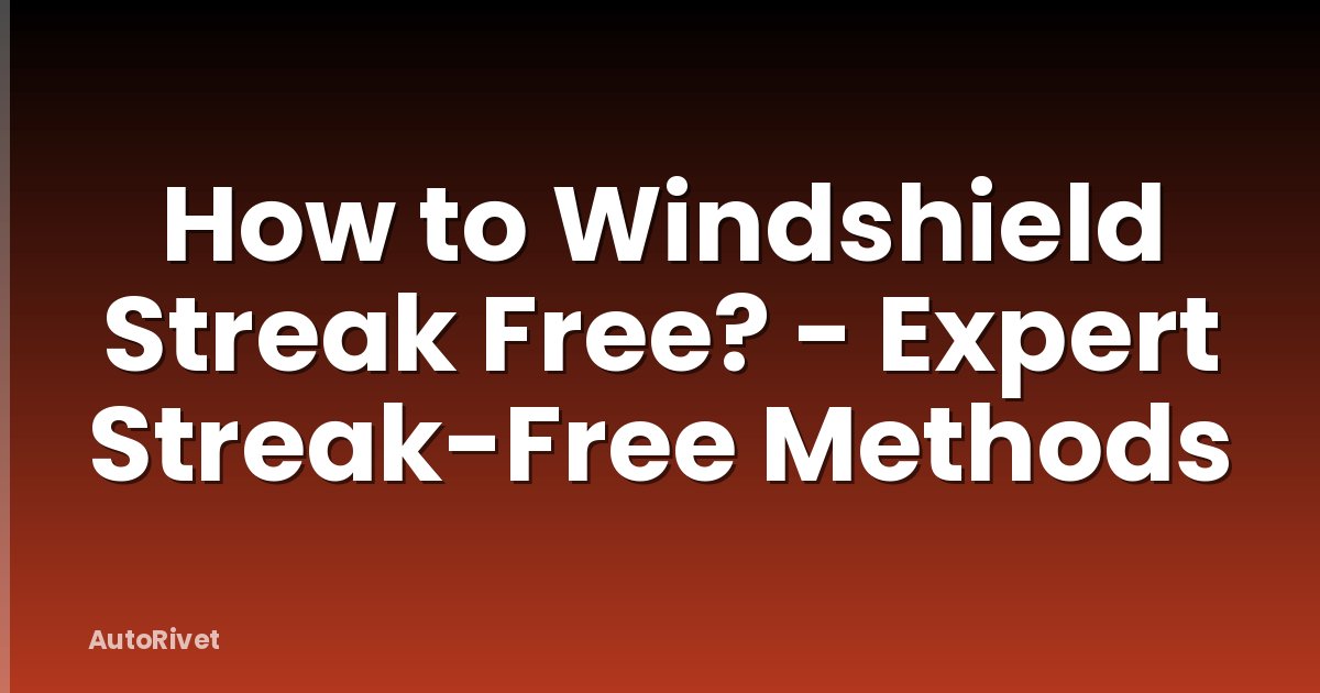 How to Windshield Streak Free? - Expert Streak-Free Methods
