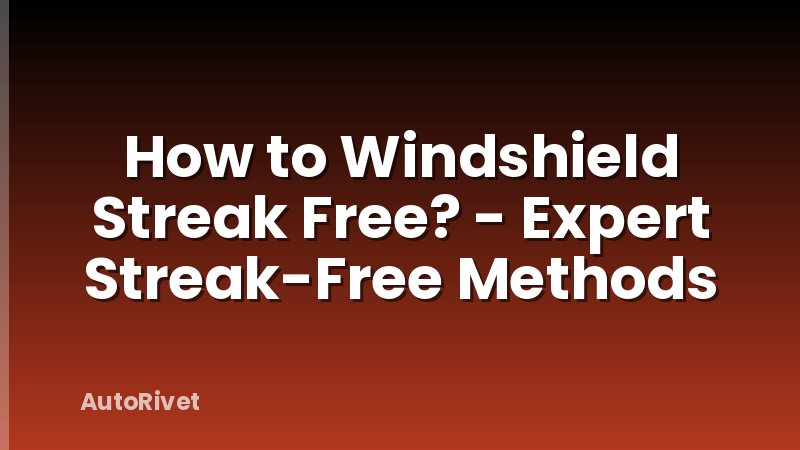 How to Windshield Streak Free? - Expert Streak-Free Methods