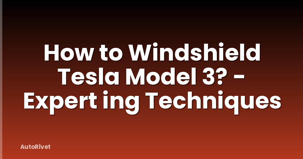 How to Windshield Tesla Model 3? - Expert ing Techniques