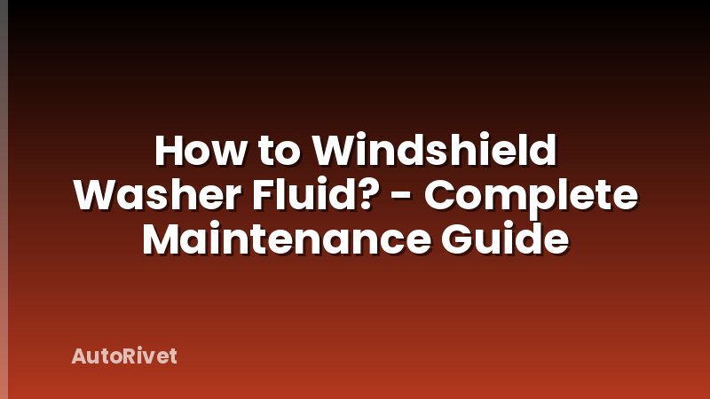 How to Windshield Washer Fluid? - Complete Maintenance Guide