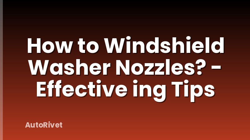 How to Windshield Washer Nozzles? - Effective ing Tips