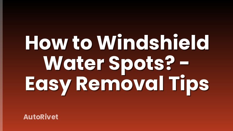 How to Windshield Water Spots? - Easy Removal Tips