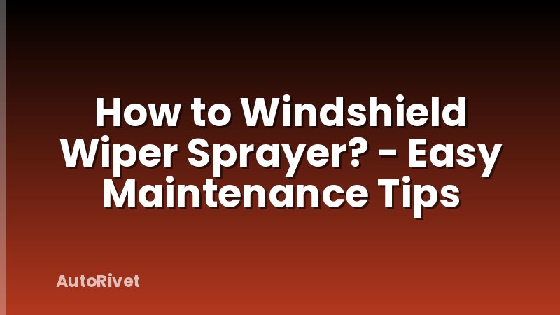 How to Windshield Wiper Sprayer? - Easy Maintenance Tips