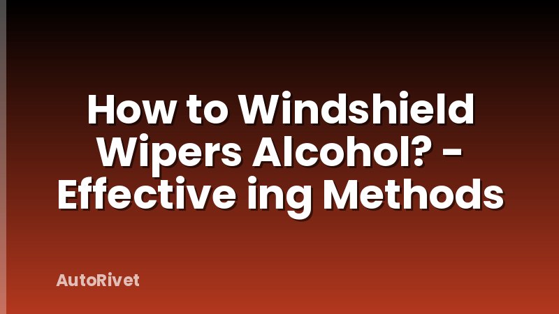 How to Windshield Wipers Alcohol? - Effective ing Methods