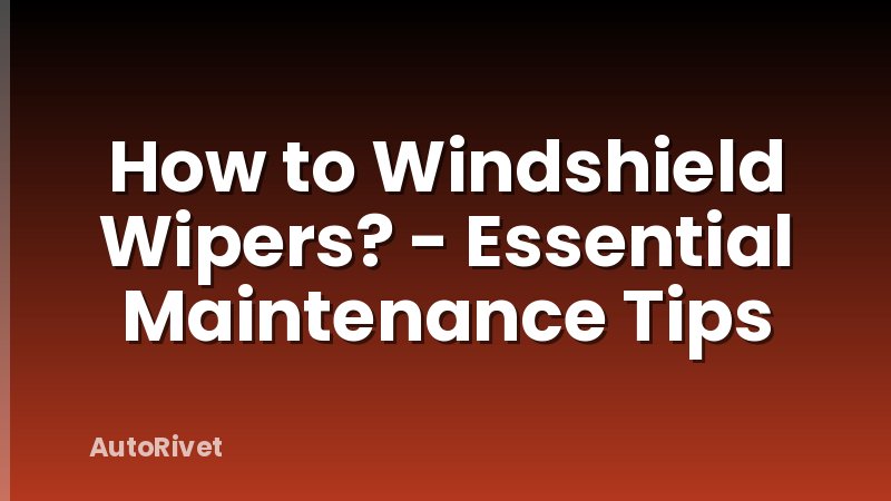 How to Windshield Wipers? - Essential Maintenance Tips