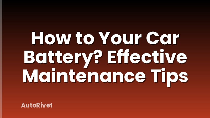 How to Your Car Battery? Effective Maintenance Tips