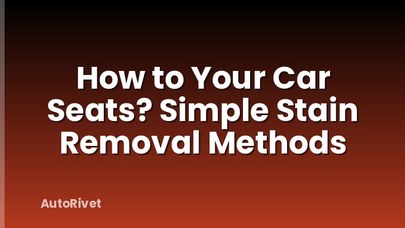 How to Your Car Seats? Simple Stain Removal Methods