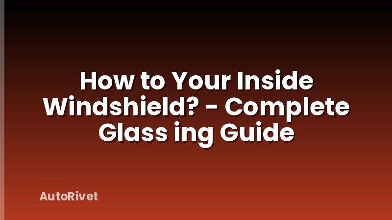 How to Your Inside Windshield? - Complete Glass ing Guide