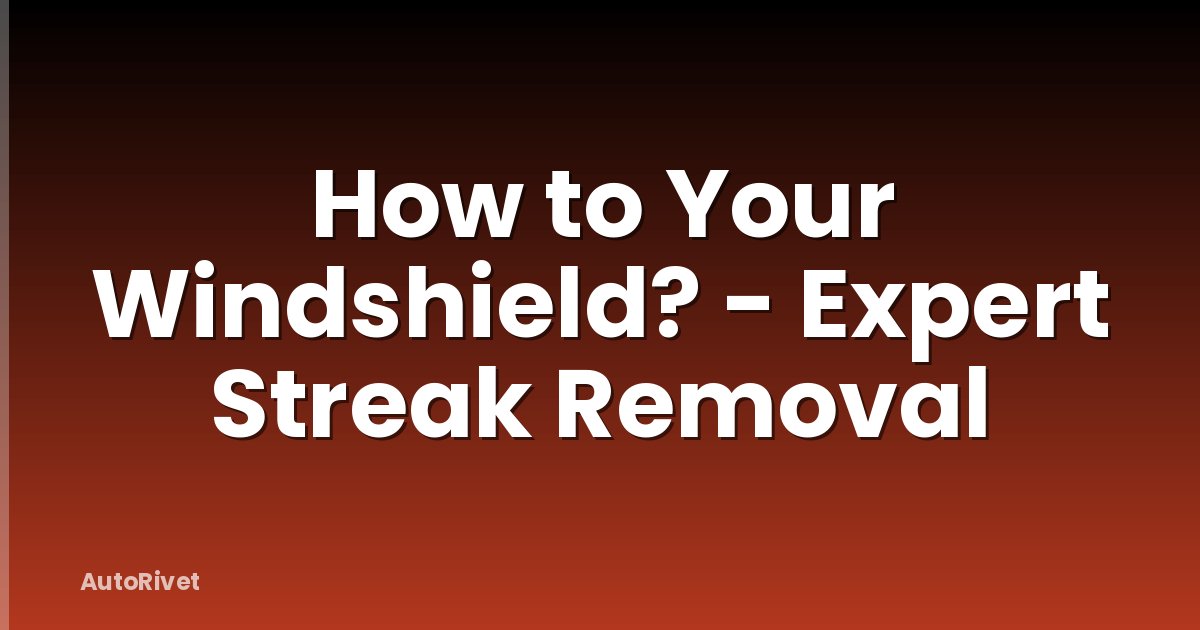 How to Your Windshield? - Expert Streak Removal