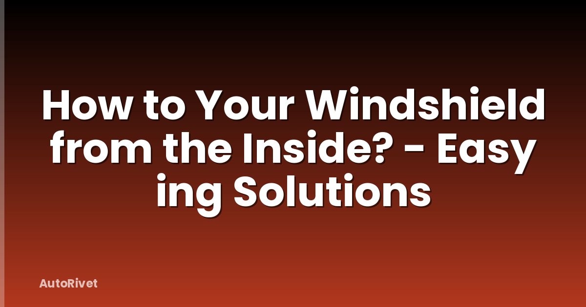 How to Your Windshield from the Inside? - Easy ing Solutions