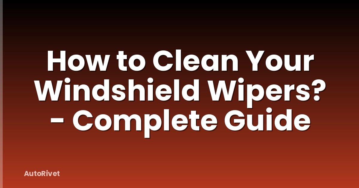 How to Clean Your Windshield Wipers? - Complete Guide