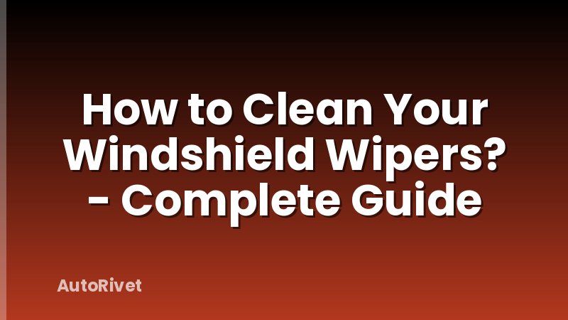 How to Clean Your Windshield Wipers? - Complete Guide