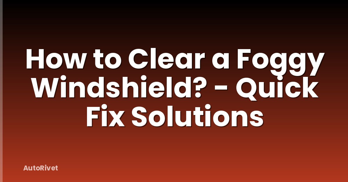 How to Clear a Foggy Windshield? - Quick Fix Solutions