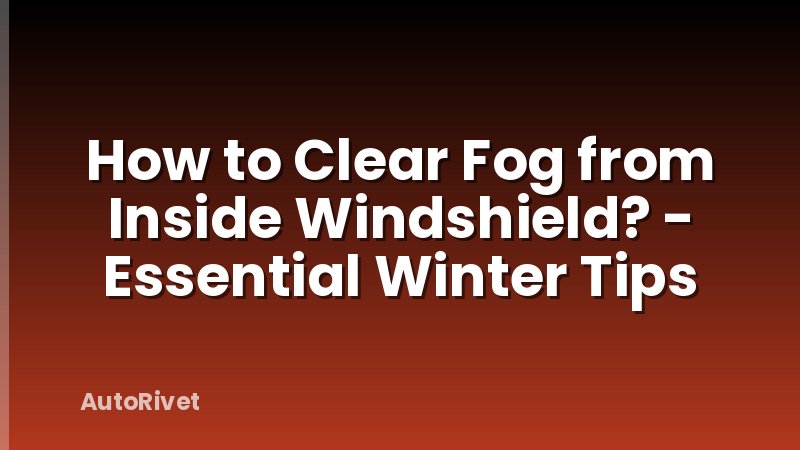 How to Clear Fog from Inside Windshield? - Essential Winter Tips