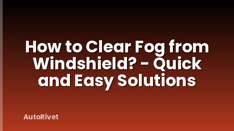 How to Clear Fog from Windshield? - Quick and Easy Solutions