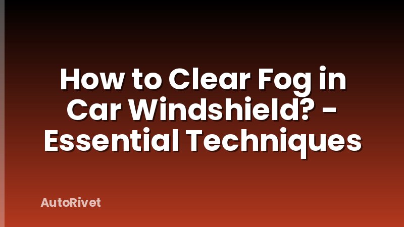 How to Clear Fog in Car Windshield? - Essential Techniques